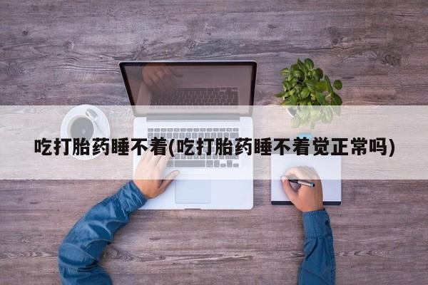 网上打胎药专卖微信吃打胎药睡不着(吃打胎药睡不着觉正常吗)