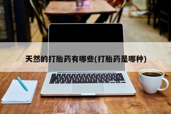 网上打胎药专卖微信天然的打胎药有哪些(打胎药是哪种)