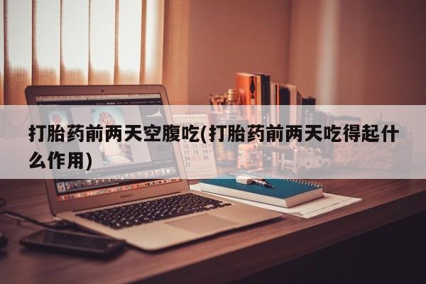 网上打胎药专卖微信打胎药前两天空腹吃(打胎药前两天吃得起什么作用)