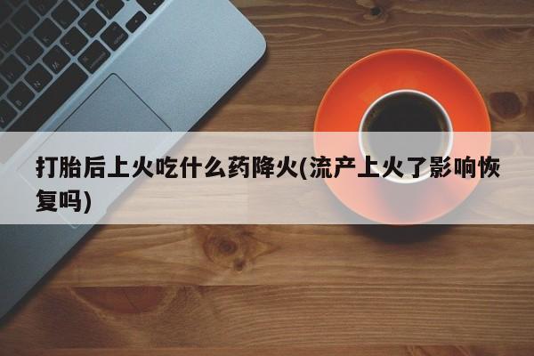 网上打胎药专卖微信打胎后上火吃什么药降火(流产上火了影响恢复吗)