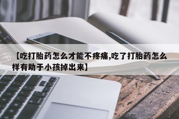 网上打胎药专卖微信【吃打胎药怎么才能不疼痛,吃了打胎药怎么样有助于小孩掉出来】