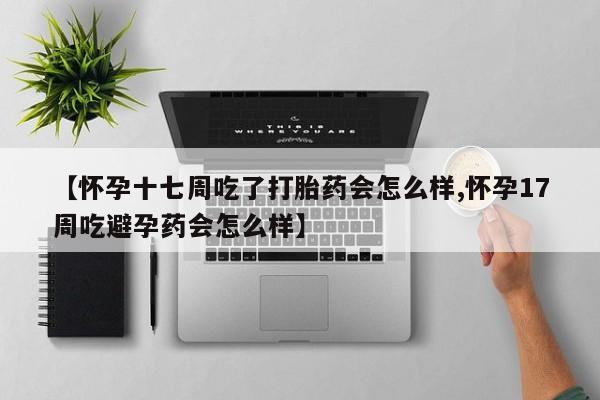 网上打胎药专卖微信【怀孕十七周吃了打胎药会怎么样,怀孕17周吃避孕药会怎么样】