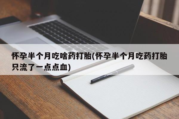 网上打胎药专卖微信怀孕半个月吃啥药打胎(怀孕半个月吃药打胎只流了一点点血)