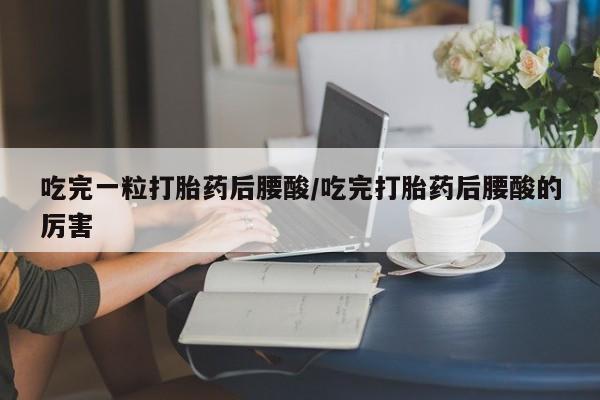 网上打胎药专卖微信吃完一粒打胎药后腰酸/吃完打胎药后腰酸的厉害