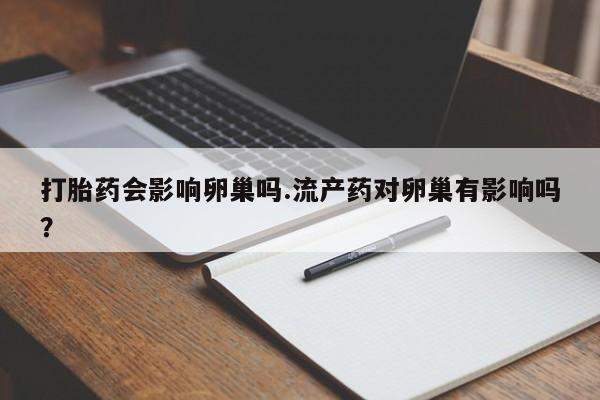 网上打胎药专卖微信打胎药会影响卵巢吗.流产药对卵巢有影响吗？