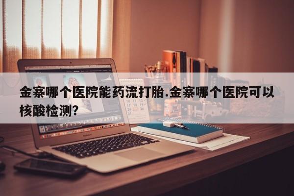 网上打胎药专卖微信金寨哪个医院能药流打胎.金寨哪个医院可以核酸检测？