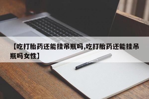 网上打胎药专卖微信【吃打胎药还能挂吊瓶吗,吃打胎药还能挂吊瓶吗女性】