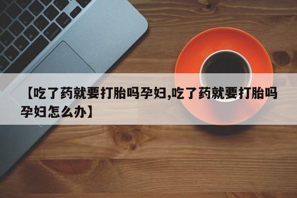 网上打胎药专卖微信【吃了药就要打胎吗孕妇,吃了药就要打胎吗孕妇怎么办】