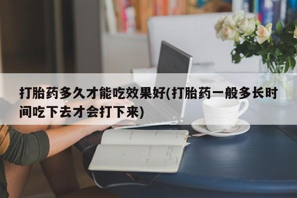 网上打胎药专卖微信打胎药多久才能吃效果好(打胎药一般多长时间吃下去才会打下来)