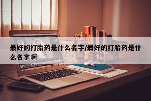 网上打胎药专卖微信最好的打胎药是什么名字/最好的打胎药是什么名字啊