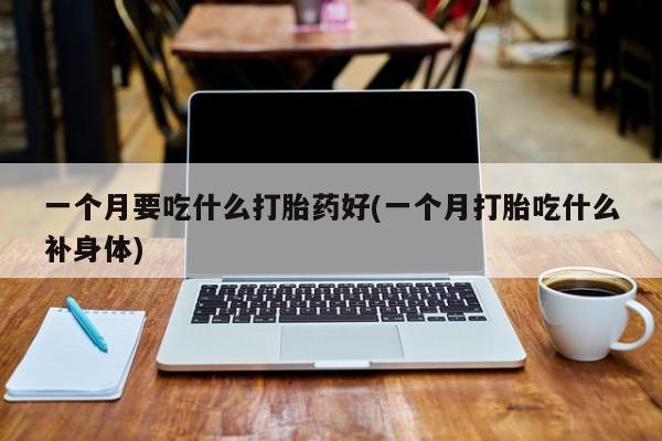 网上打胎药专卖微信一个月要吃什么打胎药好(一个月打胎吃什么补身体)