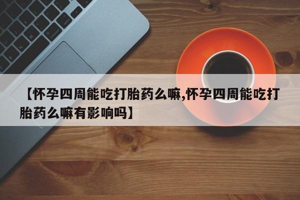 网上打胎药专卖微信【怀孕四周能吃打胎药么嘛,怀孕四周能吃打胎药么嘛有影响吗】