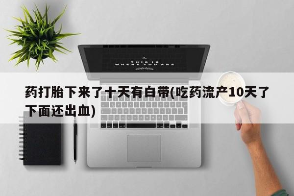 网上打胎药专卖微信药打胎下来了十天有白带(吃药流产10天了下面还出血)