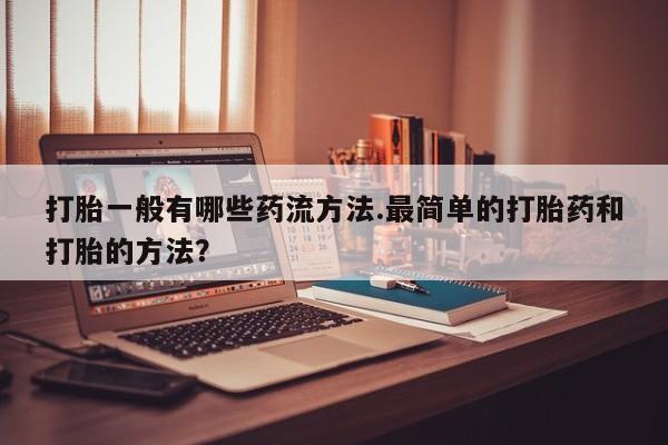网上打胎药专卖微信打胎一般有哪些药流方法.最简单的打胎药和打胎的方法？