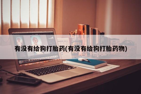 网上打胎药专卖微信有没有给狗打胎药(有没有给狗打胎药物)