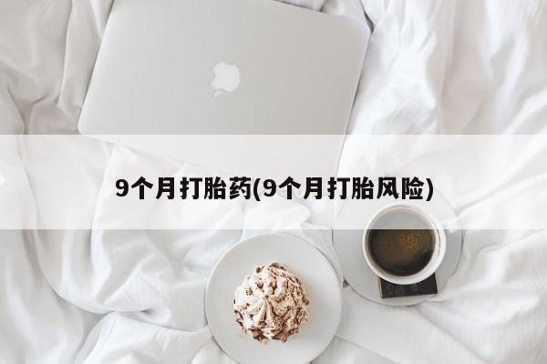 网上打胎药专卖微信9个月打胎药(9个月打胎风险)