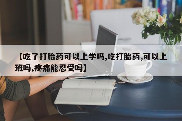 网上打胎药专卖微信【吃了打胎药可以上学吗,吃打胎药,可以上班吗,疼痛能忍受吗】