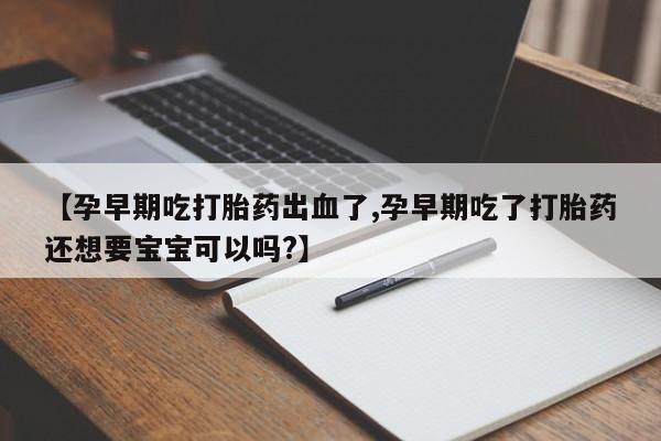 网上打胎药专卖微信【孕早期吃打胎药出血了,孕早期吃了打胎药还想要宝宝可以吗?】