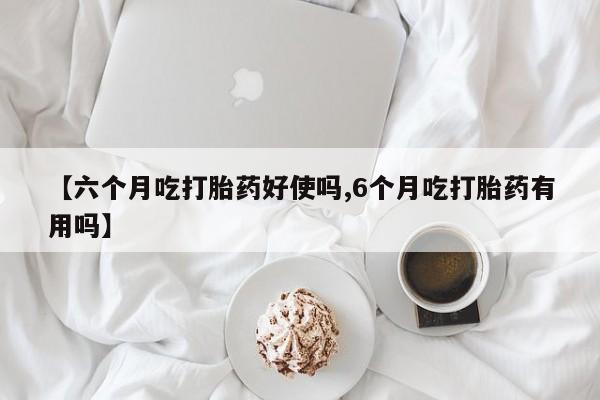 网上打胎药专卖微信【六个月吃打胎药好使吗,6个月吃打胎药有用吗】