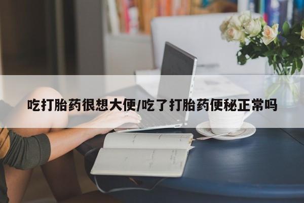 网上打胎药专卖微信吃打胎药很想大便/吃了打胎药便秘正常吗