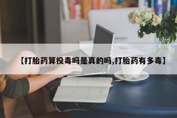 网上打胎药专卖微信【打胎药算投毒吗是真的吗,打胎药有多毒】