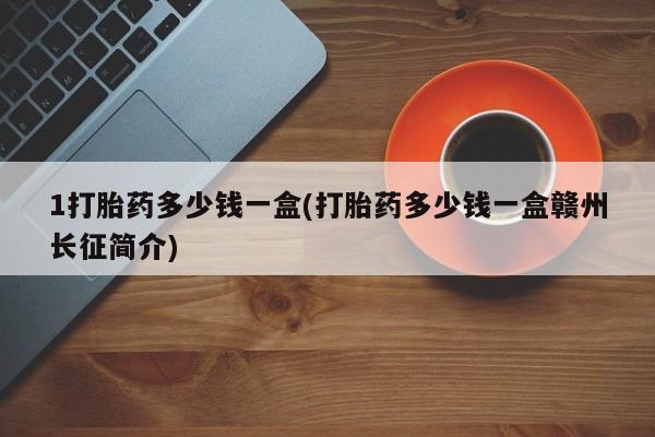 网上打胎药专卖微信1打胎药多少钱一盒(打胎药多少钱一盒赣州长征简介)