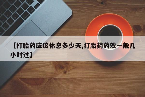 网上打胎药专卖微信【打胎药应该休息多少天,打胎药药效一般几小时过】