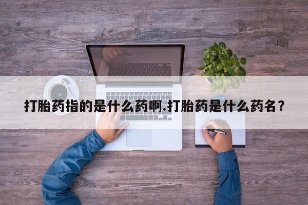网上打胎药专卖微信打胎药指的是什么药啊.打胎药是什么药名？
