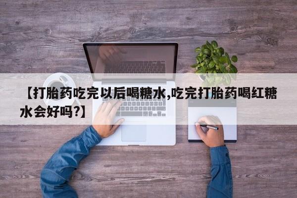 网上打胎药专卖微信【打胎药吃完以后喝糖水,吃完打胎药喝红糖水会好吗?】
