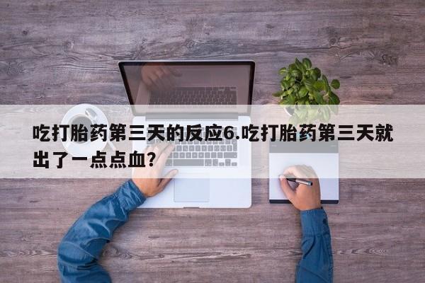 网上打胎药专卖微信吃打胎药第三天的反应6.吃打胎药第三天就出了一点点血？