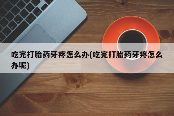 网上打胎药专卖微信吃完打胎药牙疼怎么办(吃完打胎药牙疼怎么办呢)