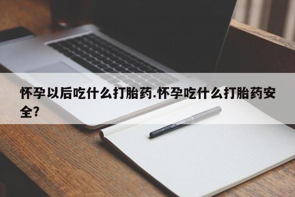 网上打胎药专卖微信怀孕以后吃什么打胎药.怀孕吃什么打胎药安全？