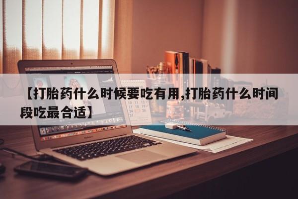 网上打胎药专卖微信【打胎药什么时候要吃有用,打胎药什么时间段吃最合适】