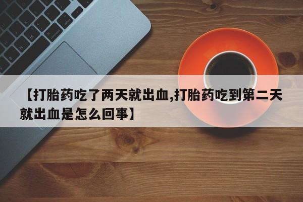 网上打胎药专卖微信【打胎药吃了两天就出血,打胎药吃到第二天就出血是怎么回事】