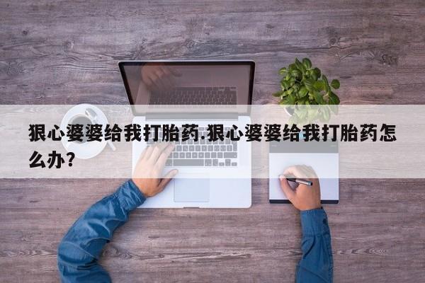 网上打胎药专卖微信狠心婆婆给我打胎药.狠心婆婆给我打胎药怎么办？