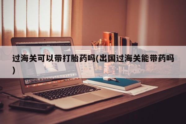 网上打胎药专卖微信过海关可以带打胎药吗(出国过海关能带药吗)