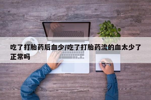 网上打胎药专卖微信吃了打胎药后血少/吃了打胎药流的血太少了正常吗