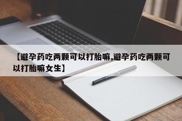 网上打胎药专卖微信【避孕药吃两颗可以打胎嘛,避孕药吃两颗可以打胎嘛女生】