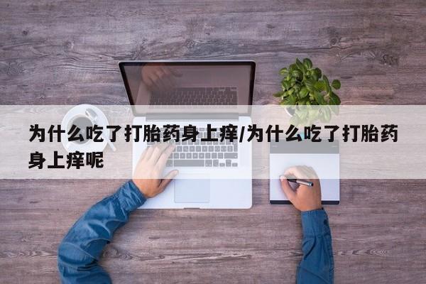 网上打胎药专卖微信为什么吃了打胎药身上痒/为什么吃了打胎药身上痒呢