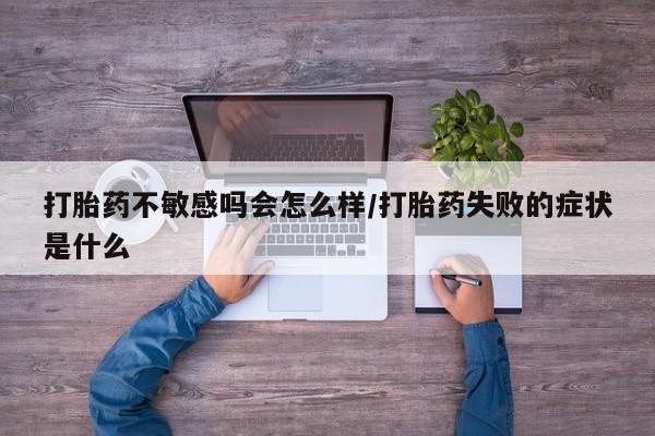 网上打胎药专卖微信打胎药不敏感吗会怎么样/打胎药失败的症状是什么