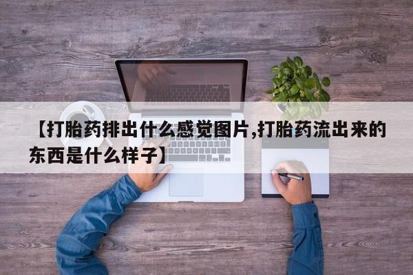 网上打胎药专卖微信【打胎药排出什么感觉图片,打胎药流出来的东西是什么样子】