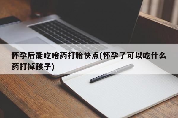 网上打胎药专卖微信怀孕后能吃啥药打胎快点(怀孕了可以吃什么药打掉孩子)