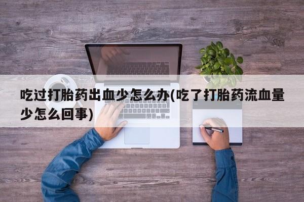 网上打胎药专卖微信吃过打胎药出血少怎么办(吃了打胎药流血量少怎么回事)