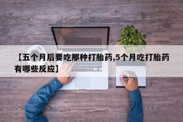 网上打胎药专卖微信【五个月后要吃那种打胎药,5个月吃打胎药有哪些反应】