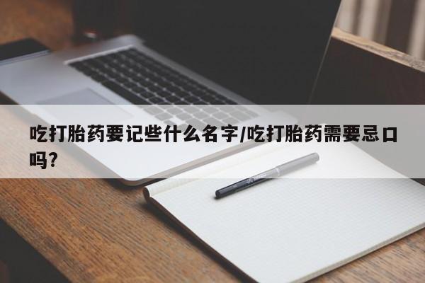 网上打胎药专卖微信吃打胎药要记些什么名字/吃打胎药需要忌口吗?