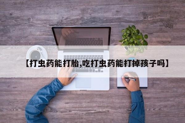 网上打胎药专卖微信【打虫药能打胎,吃打虫药能打掉孩子吗】