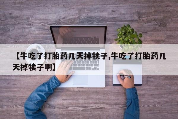 网上打胎药专卖微信【牛吃了打胎药几天掉犊子,牛吃了打胎药几天掉犊子啊】