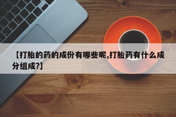 网上打胎药专卖微信【打胎的药的成份有哪些呢,打胎药有什么成分组成?】