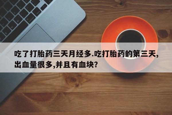 网上打胎药专卖微信吃了打胎药三天月经多.吃打胎药的第三天,出血量很多,并且有血块？