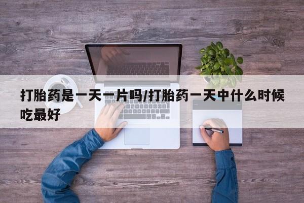 网上打胎药专卖微信打胎药是一天一片吗/打胎药一天中什么时候吃最好